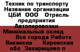 Техник по транспорту › Название организации ­ ЦБИ, ООО › Отрасль предприятия ­ Автоперевозки › Минимальный оклад ­ 30 000 - Все города Работа » Вакансии   . Кировская обл.,Захарищево п.